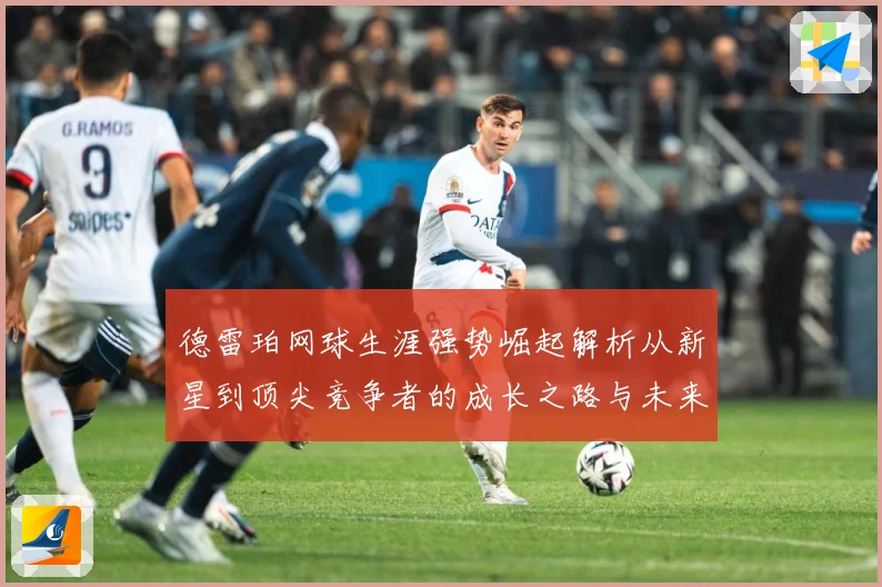 德雷珀网球生涯强势崛起解析从新星到顶尖竞争者的成长之路与未来展望