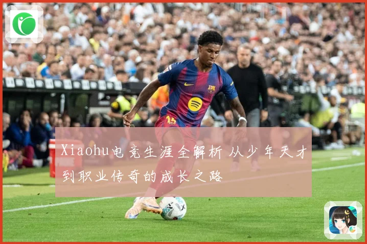 Xiaohu电竞生涯全解析 从少年天才到职业传奇的成长之路