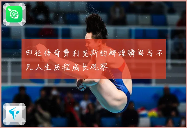 田径传奇费利克斯的辉煌瞬间与不凡人生历程成长观察
