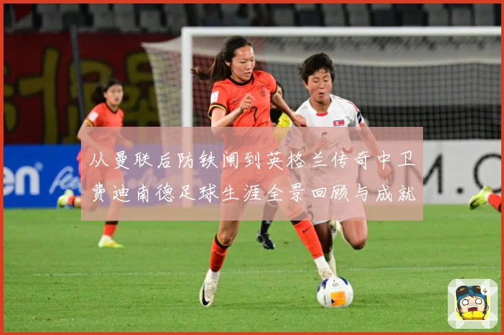 从曼联后防铁闸到英格兰传奇中卫费迪南德足球生涯全景回顾与成就解析