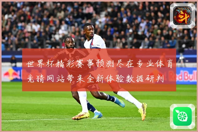 世界杯精彩赛事预测尽在专业体育竞猜网站带来全新体验数据研判