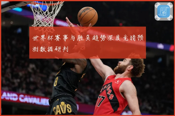 世界杯赛事与胜负趋势深度竞猜预测数据研判