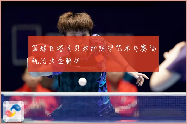 篮球巨塔戈贝尔的防守艺术与赛场统治力全解析