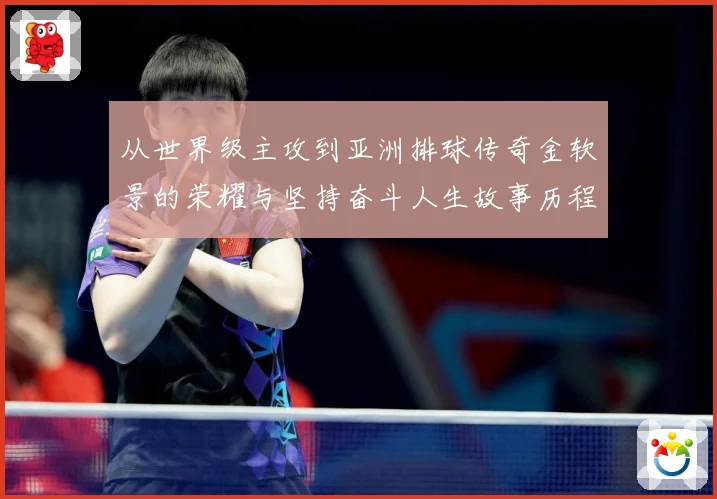 从世界级主攻到亚洲排球传奇金软景的荣耀与坚持奋斗人生故事历程