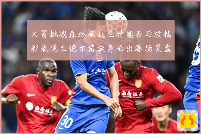 火箭挑战森林狼杜兰特能否延续精彩表现兰德尔需挺身而出赛场复盘