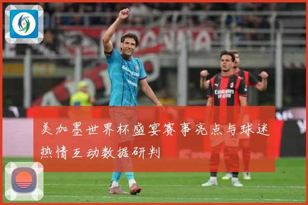 美加墨世界杯盛宴赛事亮点与球迷热情互动数据研判