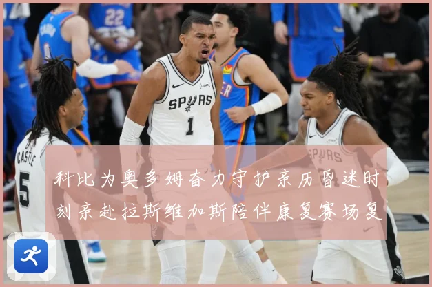 科比为奥多姆奋力守护亲历昏迷时刻亲赴拉斯维加斯陪伴康复赛场复盘