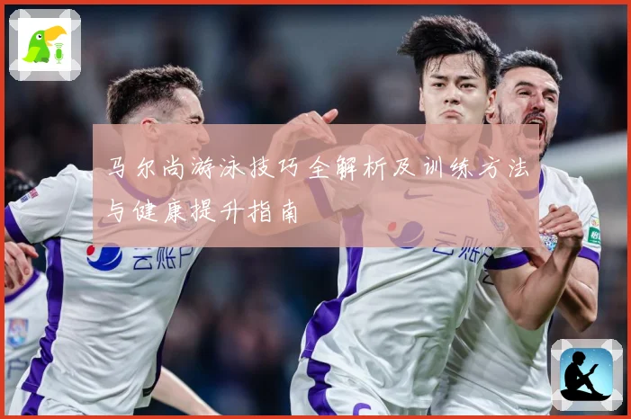 马尔尚游泳技巧全解析及训练方法与健康提升指南