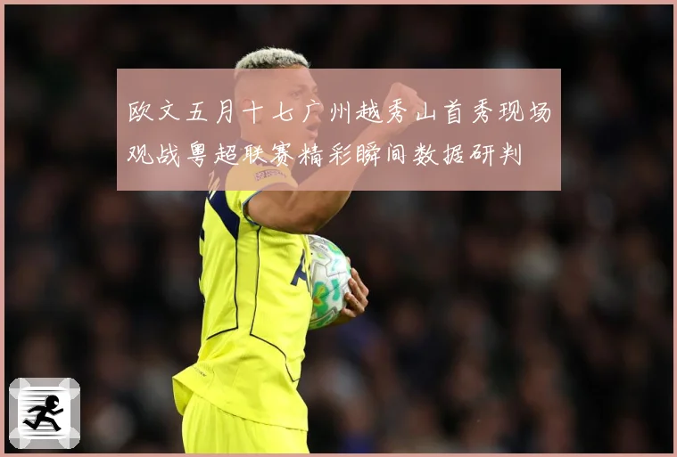 欧文五月十七广州越秀山首秀现场观战粤超联赛精彩瞬间数据研判