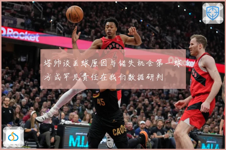 塔帅谈丢球原因与错失机会第一球方式罕见责任在我们数据研判
