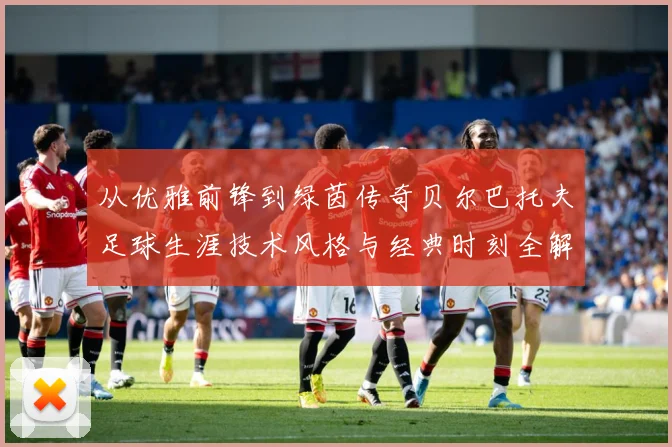 从优雅前锋到绿茵传奇贝尔巴托夫足球生涯技术风格与经典时刻全解析