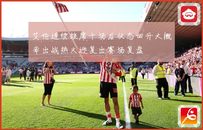 艾伦连续缺席十场后状态回升大概率出战热火迎复出赛场复盘