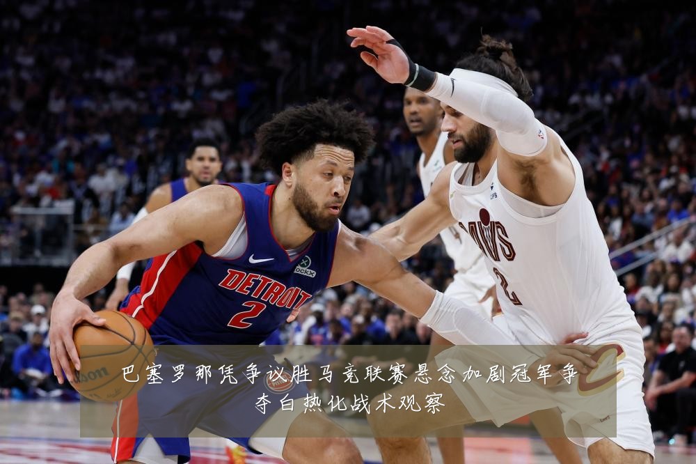 巴塞罗那凭争议胜马竞联赛悬念加剧冠军争夺白热化战术观察