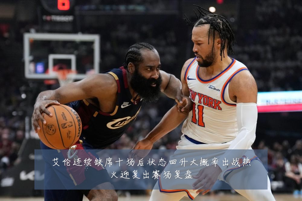 艾伦连续缺席十场后状态回升大概率出战热火迎复出赛场复盘